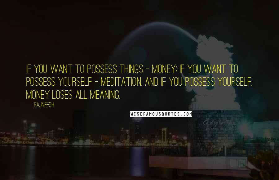 Rajneesh Quotes: If you want to possess things - money; if you want to possess yourself - meditation. And if you possess yourself, money loses all meaning.