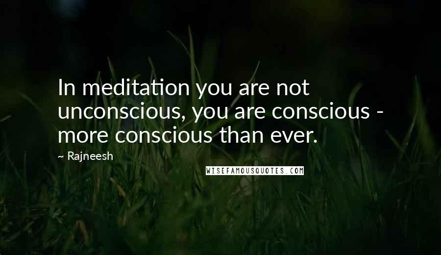 Rajneesh Quotes: In meditation you are not unconscious, you are conscious - more conscious than ever.