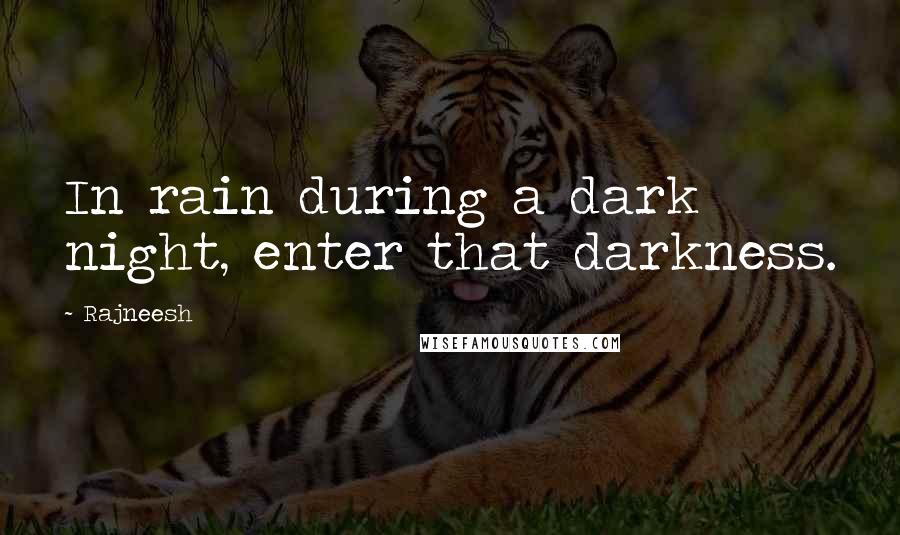 Rajneesh Quotes: In rain during a dark night, enter that darkness.