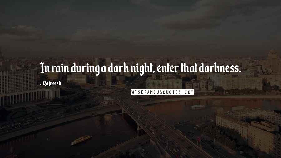 Rajneesh Quotes: In rain during a dark night, enter that darkness.