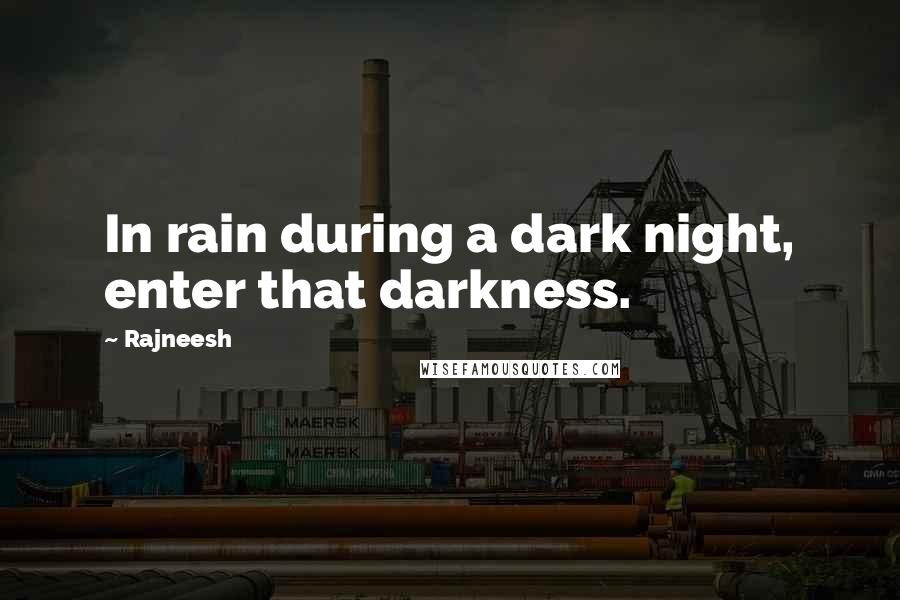 Rajneesh Quotes: In rain during a dark night, enter that darkness.