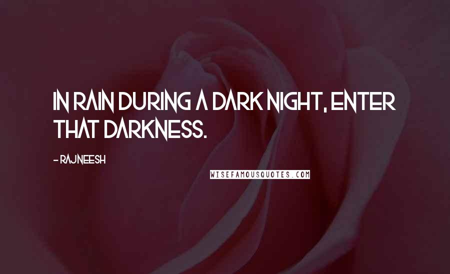 Rajneesh Quotes: In rain during a dark night, enter that darkness.