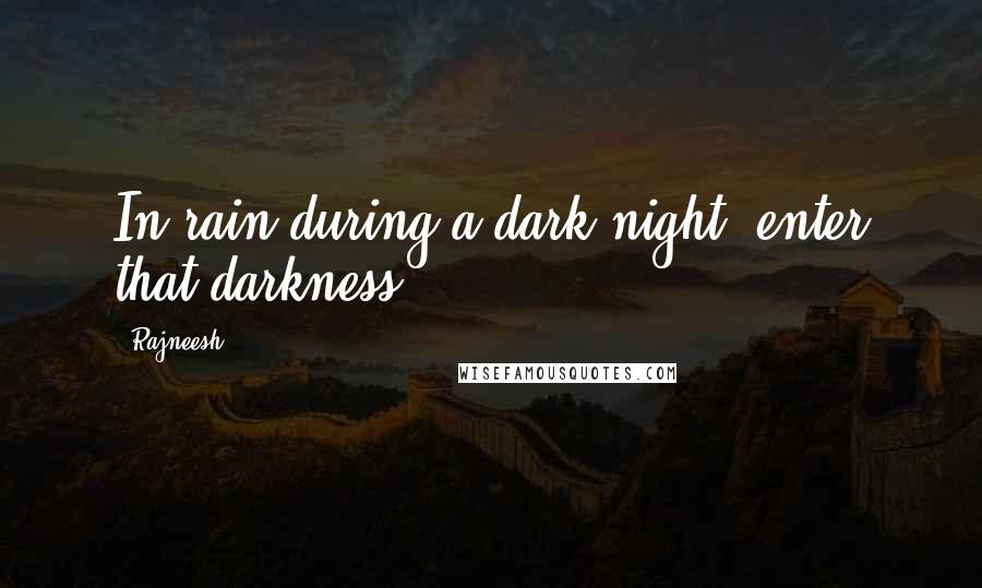 Rajneesh Quotes: In rain during a dark night, enter that darkness.