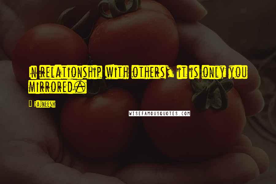 Rajneesh Quotes: In relationship with others, it is only you mirrored.