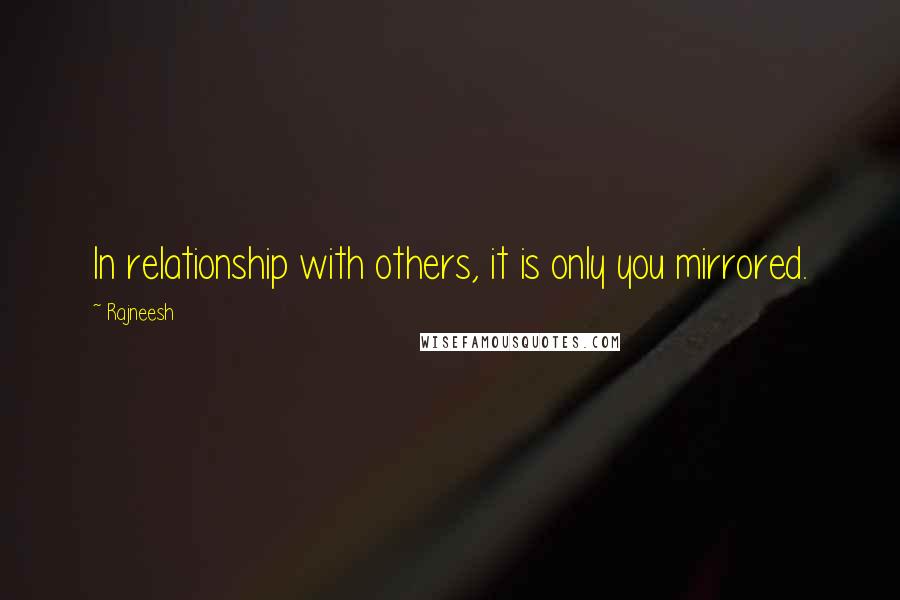 Rajneesh Quotes: In relationship with others, it is only you mirrored.
