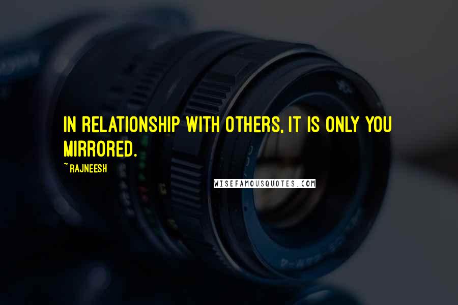 Rajneesh Quotes: In relationship with others, it is only you mirrored.