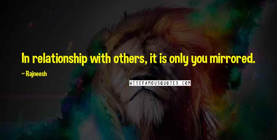 Rajneesh Quotes: In relationship with others, it is only you mirrored.