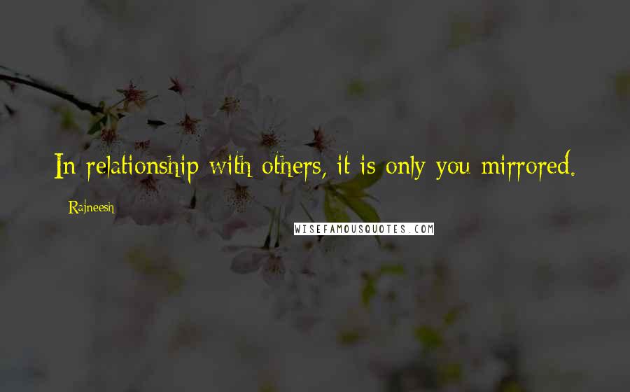 Rajneesh Quotes: In relationship with others, it is only you mirrored.