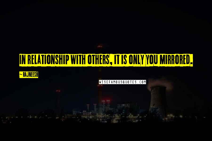 Rajneesh Quotes: In relationship with others, it is only you mirrored.