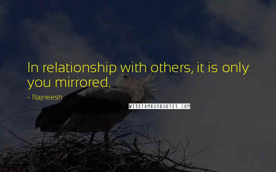 Rajneesh Quotes: In relationship with others, it is only you mirrored.