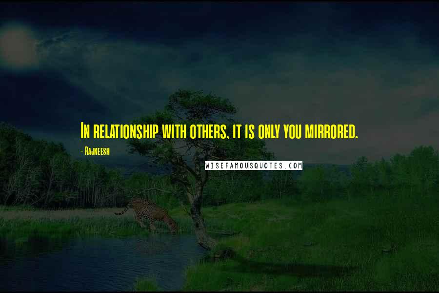 Rajneesh Quotes: In relationship with others, it is only you mirrored.