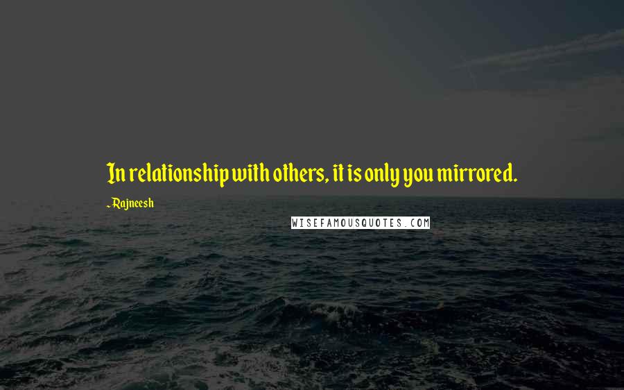 Rajneesh Quotes: In relationship with others, it is only you mirrored.