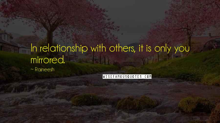 Rajneesh Quotes: In relationship with others, it is only you mirrored.