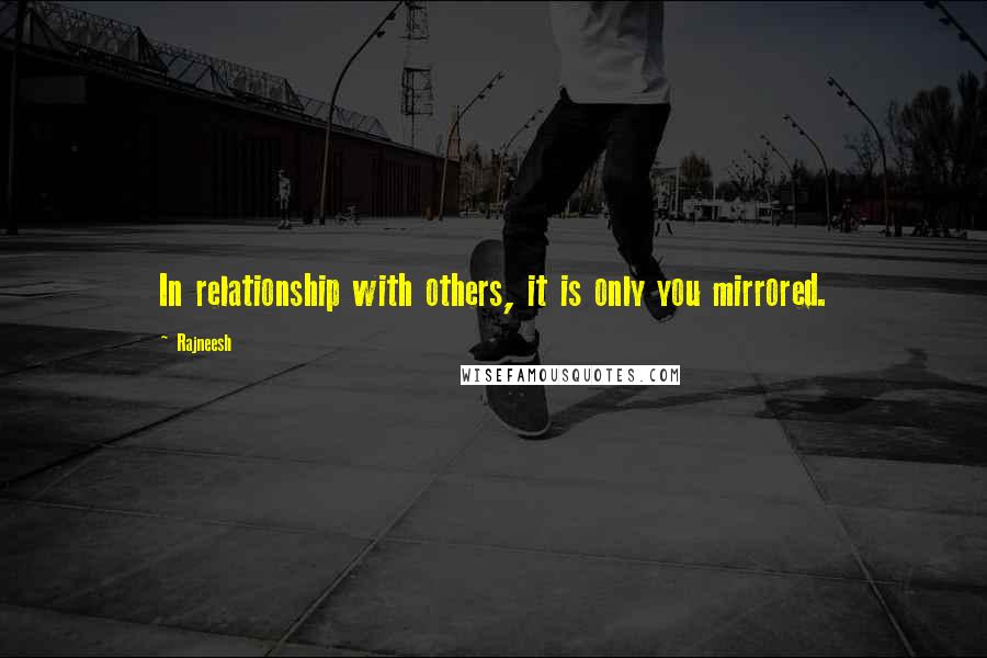 Rajneesh Quotes: In relationship with others, it is only you mirrored.
