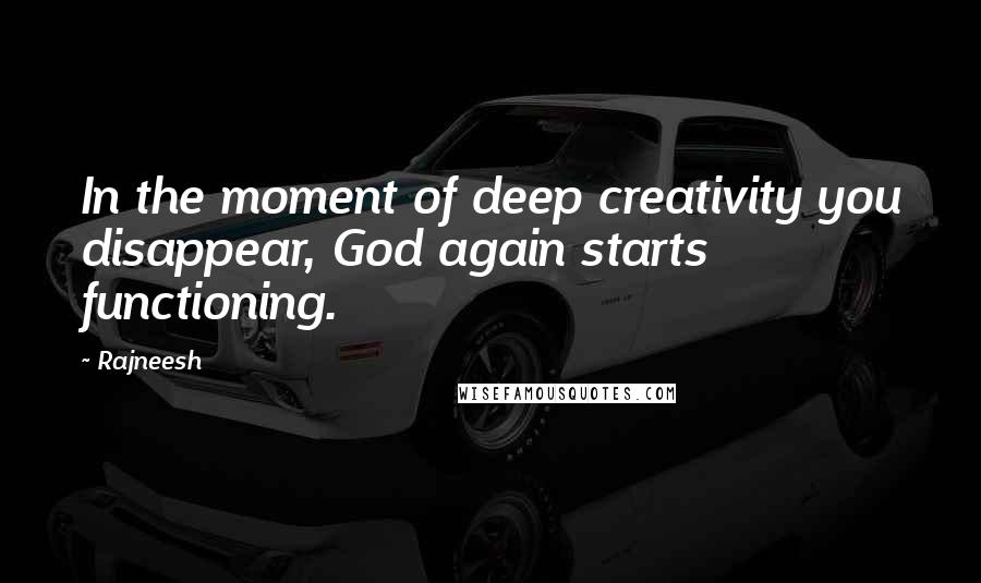 Rajneesh Quotes: In the moment of deep creativity you disappear, God again starts functioning.