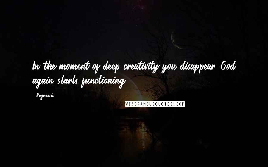 Rajneesh Quotes: In the moment of deep creativity you disappear, God again starts functioning.