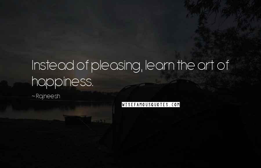 Rajneesh Quotes: Instead of pleasing, learn the art of happiness.