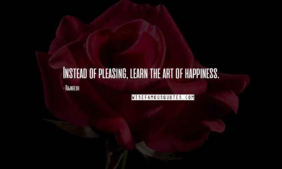 Rajneesh Quotes: Instead of pleasing, learn the art of happiness.