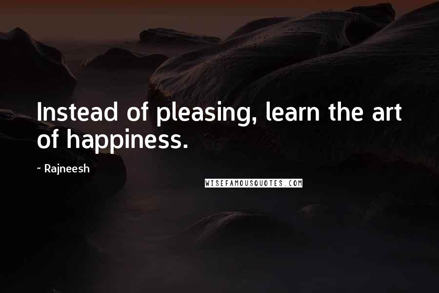 Rajneesh Quotes: Instead of pleasing, learn the art of happiness.