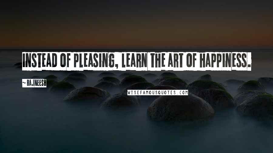 Rajneesh Quotes: Instead of pleasing, learn the art of happiness.