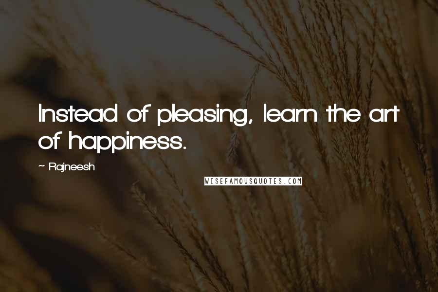 Rajneesh Quotes: Instead of pleasing, learn the art of happiness.