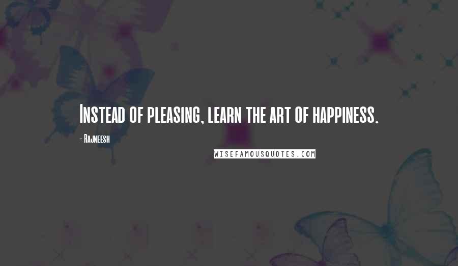 Rajneesh Quotes: Instead of pleasing, learn the art of happiness.