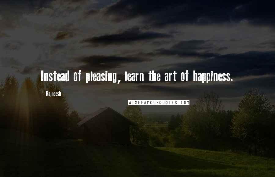 Rajneesh Quotes: Instead of pleasing, learn the art of happiness.