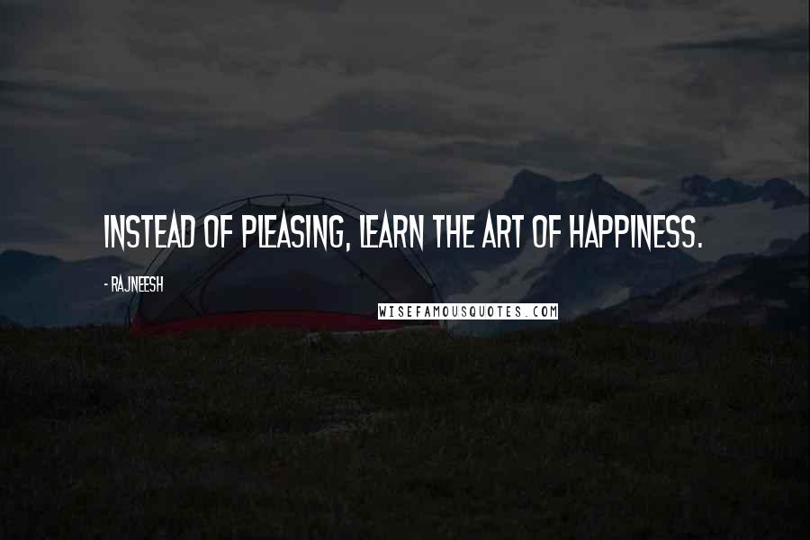 Rajneesh Quotes: Instead of pleasing, learn the art of happiness.