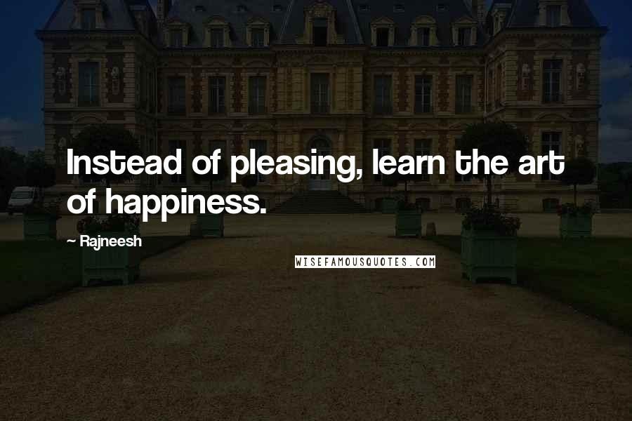 Rajneesh Quotes: Instead of pleasing, learn the art of happiness.