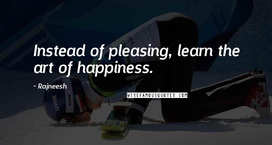 Rajneesh Quotes: Instead of pleasing, learn the art of happiness.