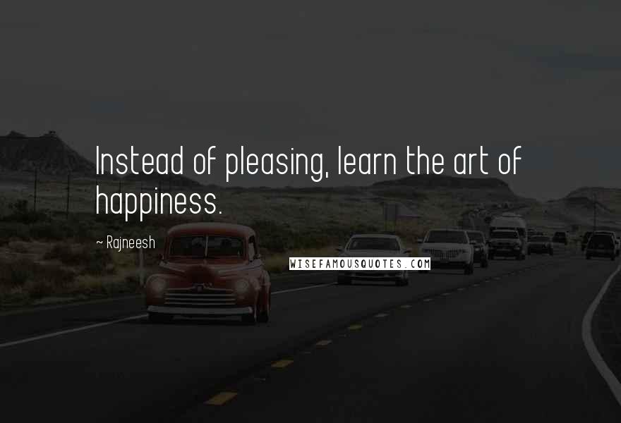 Rajneesh Quotes: Instead of pleasing, learn the art of happiness.