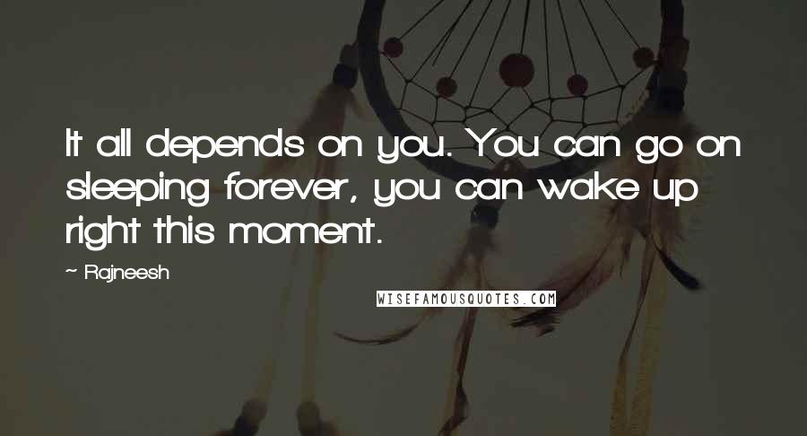 Rajneesh Quotes: It all depends on you. You can go on sleeping forever, you can wake up right this moment.