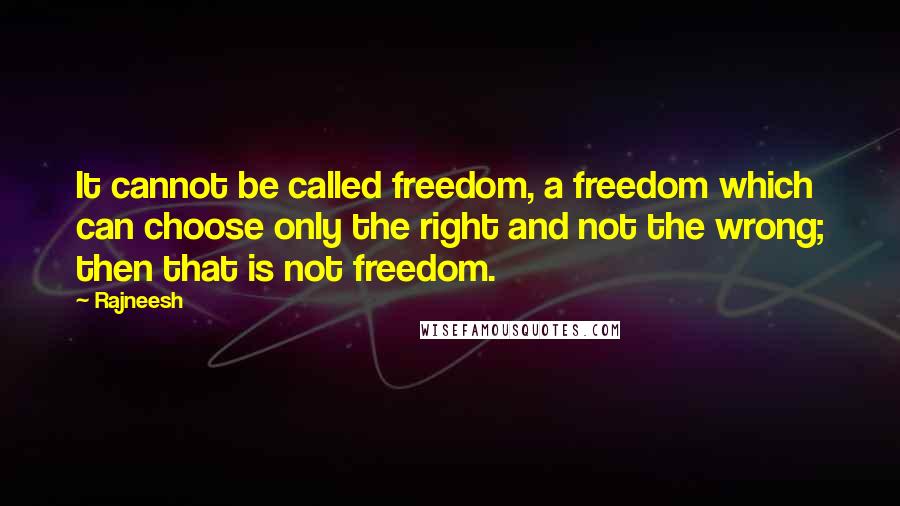 Rajneesh Quotes: It cannot be called freedom, a freedom which can choose only the right and not the wrong; then that is not freedom.