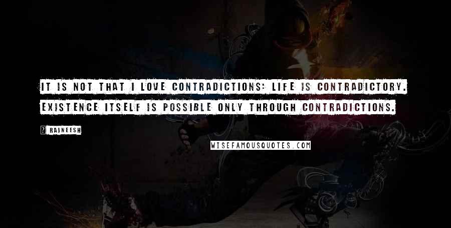 Rajneesh Quotes: It is not that I love contradictions: life is contradictory. Existence itself is possible only through contradictions.