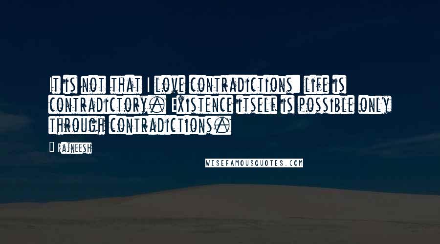 Rajneesh Quotes: It is not that I love contradictions: life is contradictory. Existence itself is possible only through contradictions.