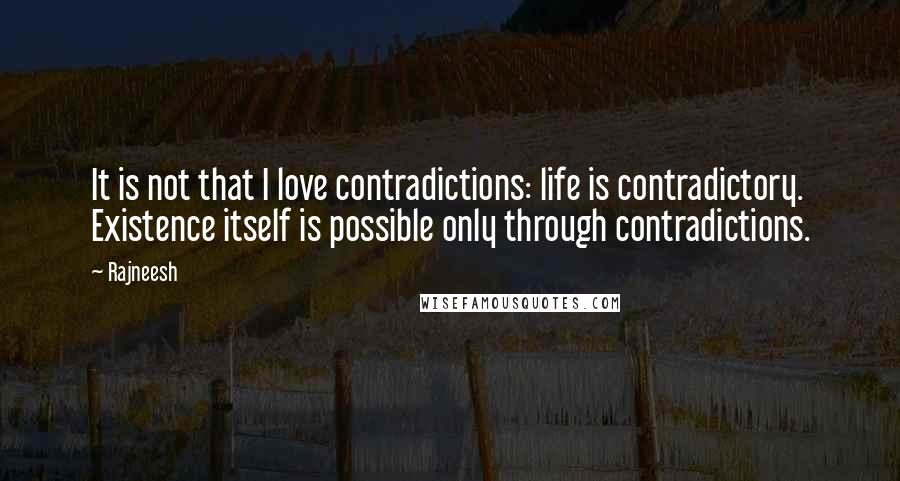 Rajneesh Quotes: It is not that I love contradictions: life is contradictory. Existence itself is possible only through contradictions.
