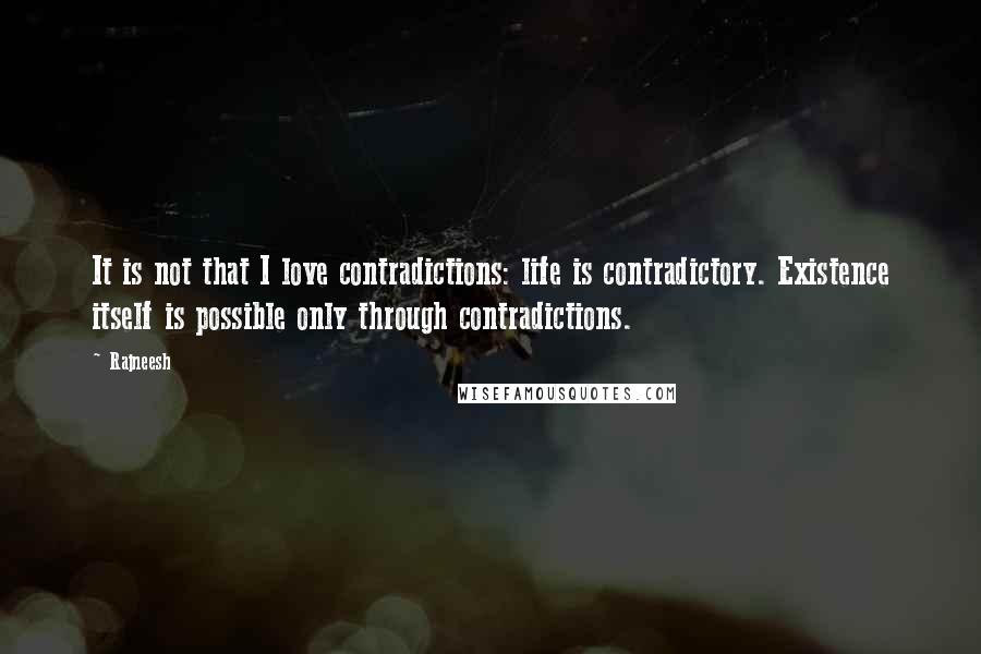 Rajneesh Quotes: It is not that I love contradictions: life is contradictory. Existence itself is possible only through contradictions.