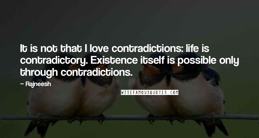 Rajneesh Quotes: It is not that I love contradictions: life is contradictory. Existence itself is possible only through contradictions.