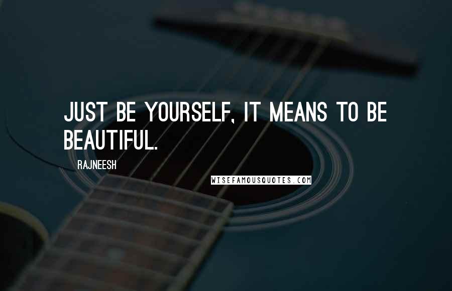 Rajneesh Quotes: Just be yourself, it means to be beautiful.