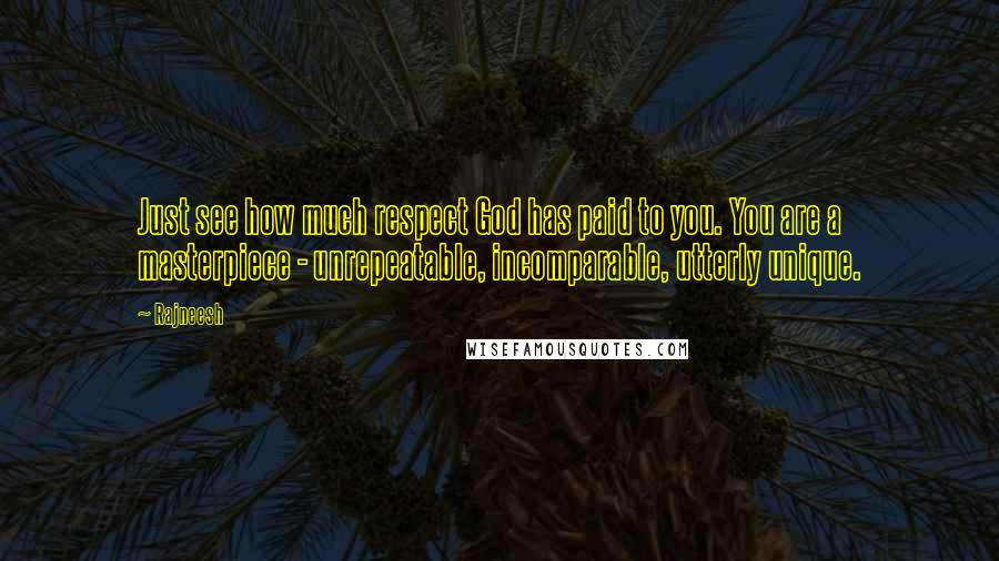 Rajneesh Quotes: Just see how much respect God has paid to you. You are a masterpiece - unrepeatable, incomparable, utterly unique.
