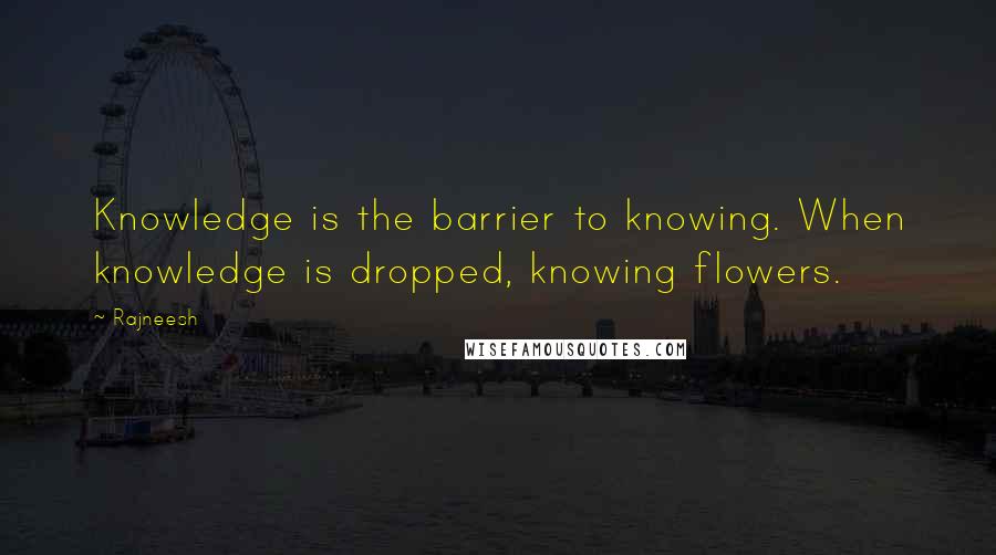 Rajneesh Quotes: Knowledge is the barrier to knowing. When knowledge is dropped, knowing flowers.