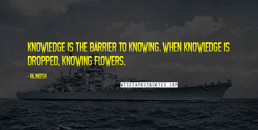 Rajneesh Quotes: Knowledge is the barrier to knowing. When knowledge is dropped, knowing flowers.