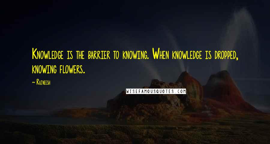 Rajneesh Quotes: Knowledge is the barrier to knowing. When knowledge is dropped, knowing flowers.