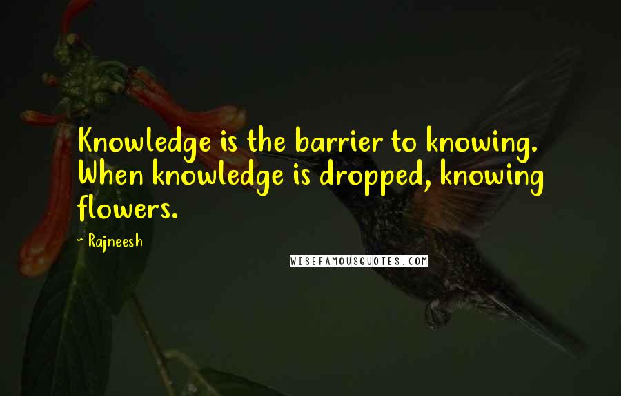 Rajneesh Quotes: Knowledge is the barrier to knowing. When knowledge is dropped, knowing flowers.