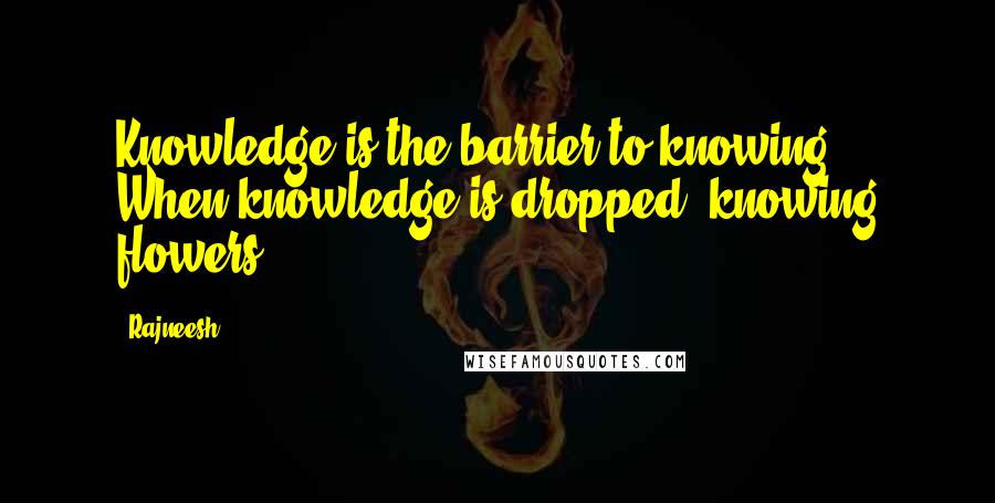 Rajneesh Quotes: Knowledge is the barrier to knowing. When knowledge is dropped, knowing flowers.