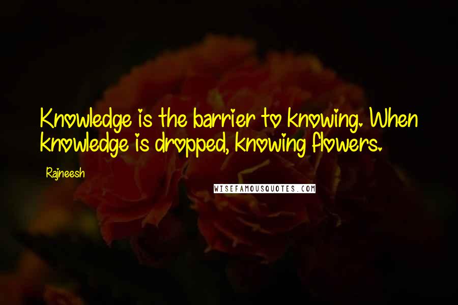 Rajneesh Quotes: Knowledge is the barrier to knowing. When knowledge is dropped, knowing flowers.