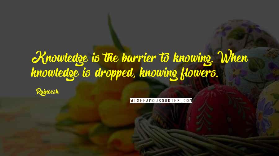Rajneesh Quotes: Knowledge is the barrier to knowing. When knowledge is dropped, knowing flowers.