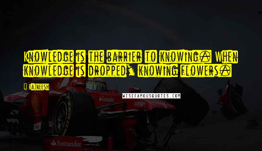 Rajneesh Quotes: Knowledge is the barrier to knowing. When knowledge is dropped, knowing flowers.