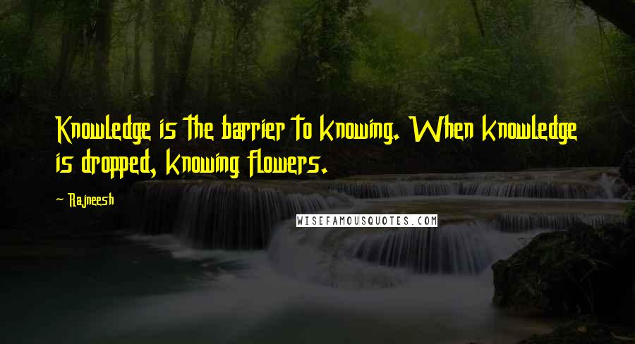 Rajneesh Quotes: Knowledge is the barrier to knowing. When knowledge is dropped, knowing flowers.