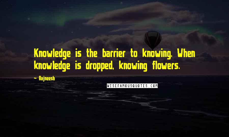 Rajneesh Quotes: Knowledge is the barrier to knowing. When knowledge is dropped, knowing flowers.